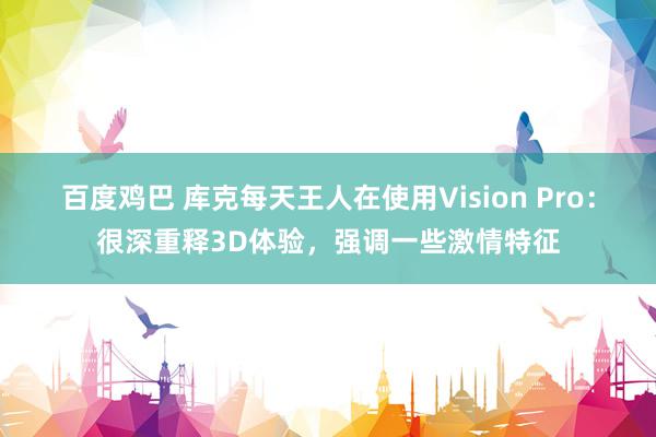 百度鸡巴 库克每天王人在使用Vision Pro：很深重释3D体验，强调一些激情特征