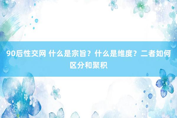 90后性交网 什么是宗旨？什么是维度？二者如何区分和聚积