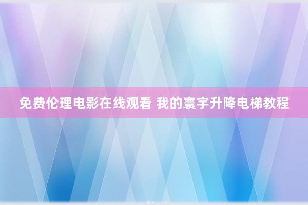 免费伦理电影在线观看 我的寰宇升降电梯教程