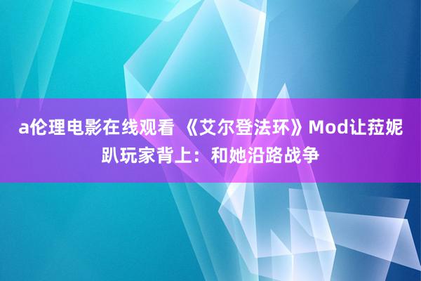 a伦理电影在线观看 《艾尔登法环》Mod让菈妮趴玩家背上：和她沿路战争