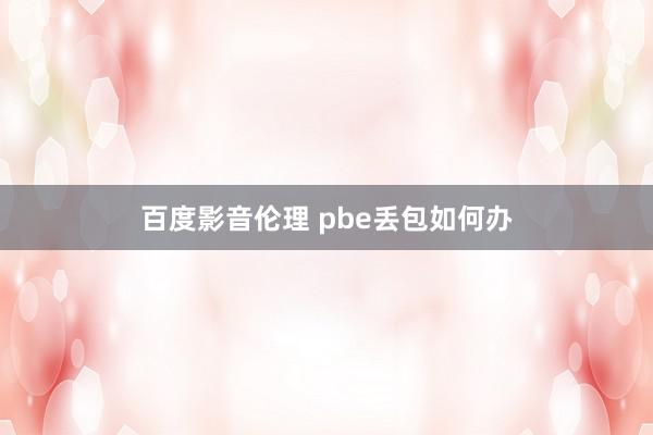 百度影音伦理 pbe丢包如何办