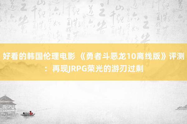 好看的韩国伦理电影 《勇者斗恶龙10离线版》评测：再现JRPG荣光的游刃过剩