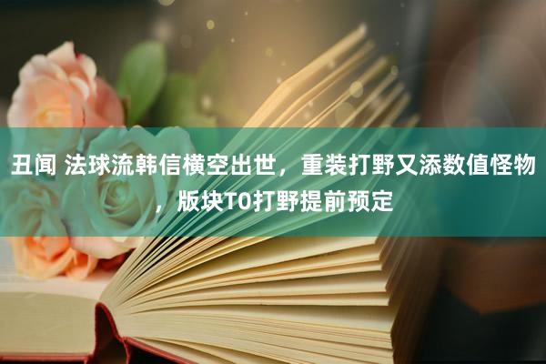 丑闻 法球流韩信横空出世，重装打野又添数值怪物，版块T0打野提前预定