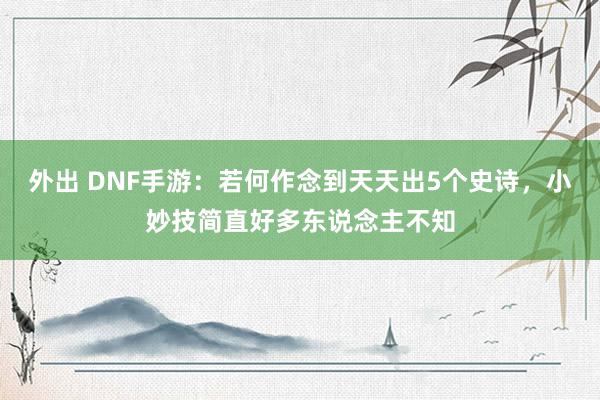 外出 DNF手游：若何作念到天天出5个史诗，小妙技简直好多东说念主不知