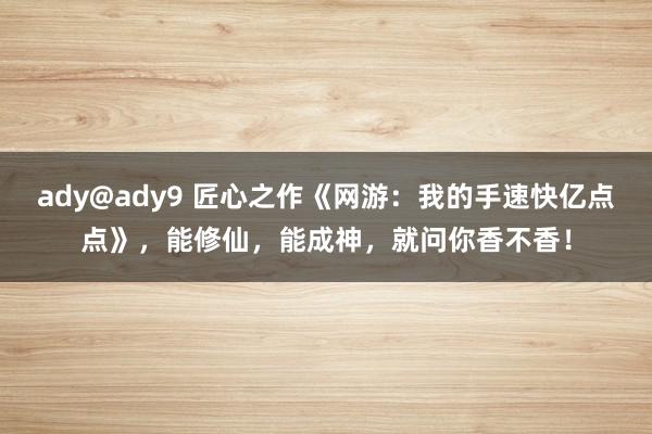 ady@ady9 匠心之作《网游：我的手速快亿点点》，能修仙，能成神，就问你香不香！