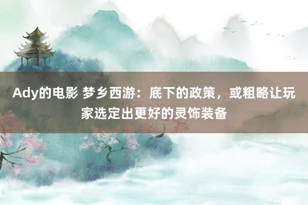 Ady的电影 梦乡西游：底下的政策，或粗略让玩家选定出更好的灵饰装备