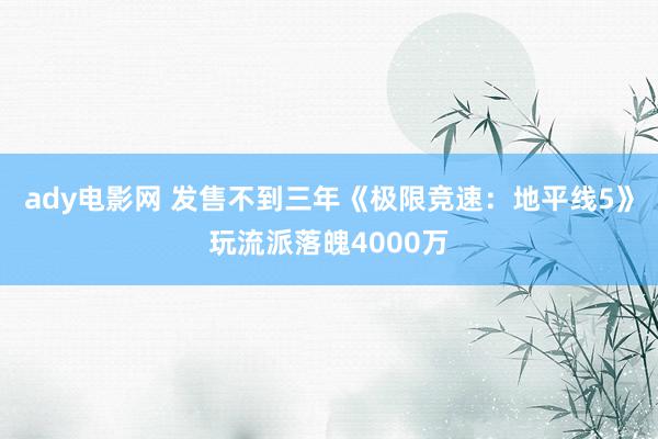 ady电影网 发售不到三年《极限竞速：地平线5》玩流派落魄4000万