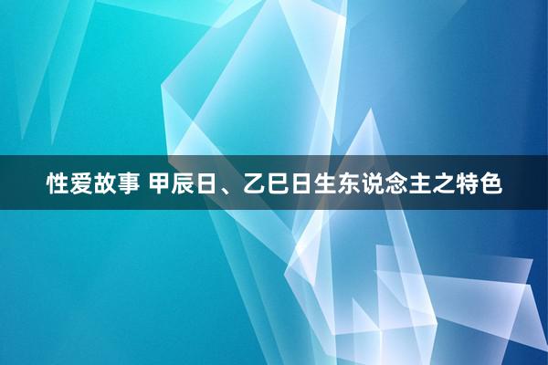 性爱故事 甲辰日、乙巳日生东说念主之特色