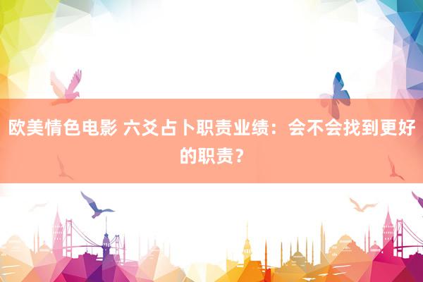 欧美情色电影 六爻占卜职责业绩：会不会找到更好的职责？