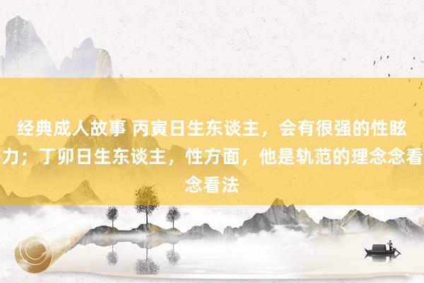 经典成人故事 丙寅日生东谈主，会有很强的性眩惑力；丁卯日生东谈主，性方面，他是轨范的理念念看法