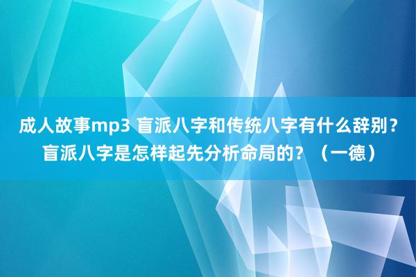 成人故事mp3 盲派八字和传统八字有什么辞别？盲派八字是怎样起先分析命局的？（一德）