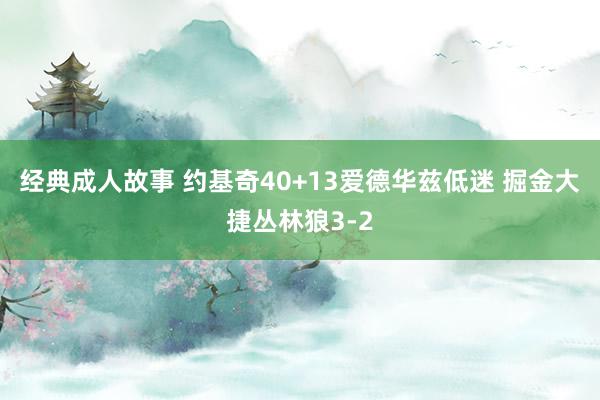 经典成人故事 约基奇40+13爱德华兹低迷 掘金大捷丛林狼3-2