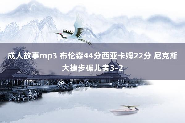 成人故事mp3 布伦森44分西亚卡姆22分 尼克斯大捷步碾儿者3-2