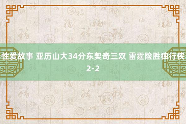 性爱故事 亚历山大34分东契奇三双 雷霆险胜独行侠2-2