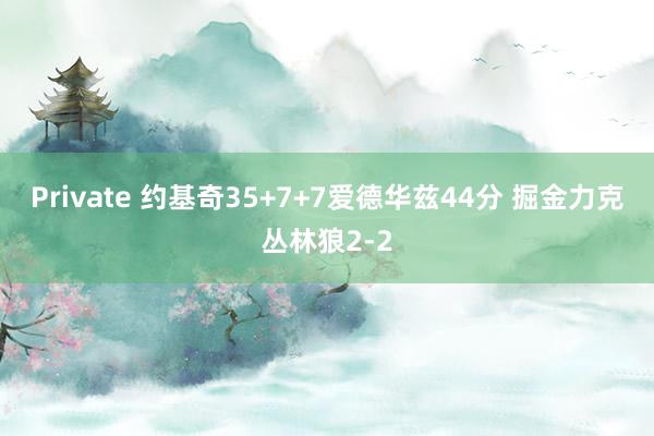 Private 约基奇35+7+7爱德华兹44分 掘金力克丛林狼2-2