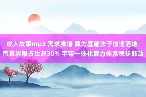 成人故事mp3 需求激增 算力基础法子加速落地 智算界限占比超30% 宇宙一体化算力体系稳步鼓动