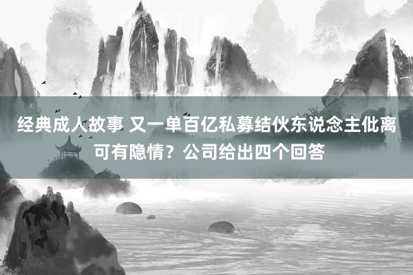 经典成人故事 又一单百亿私募结伙东说念主仳离 可有隐情？公司给出四个回答