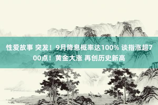 性爱故事 突发！9月降息概率达100% 谈指涨超700点！黄金大涨 再创历史新高