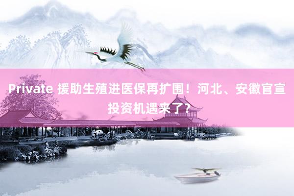 Private 援助生殖进医保再扩围！河北、安徽官宣 投资机遇来了？