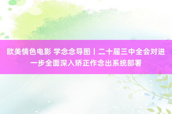 欧美情色电影 学念念导图丨二十届三中全会对进一步全面深入矫正作念出系统部署