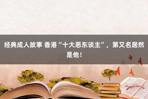 经典成人故事 香港“十大恶东谈主”，第又名居然是他！