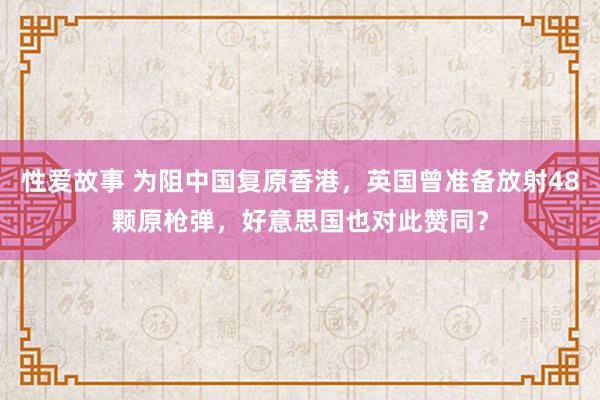 性爱故事 为阻中国复原香港，英国曾准备放射48颗原枪弹，好意思国也对此赞同？