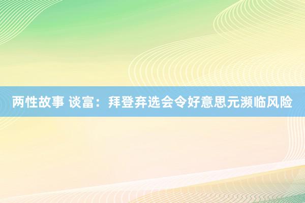 两性故事 谈富：拜登弃选会令好意思元濒临风险