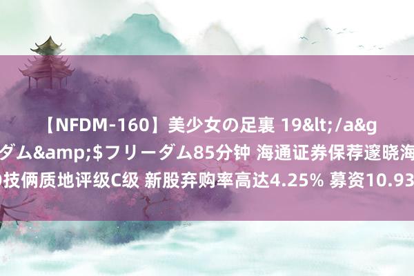 【NFDM-160】美少女の足裏 19</a>2010-01-05フリーダム&$フリーダム85分钟 海通证券保荐邃晓海IPO技俩质地评级C级 新股弃购率高达4.25% 募资10.93亿元上市首年生意利润大降近50%