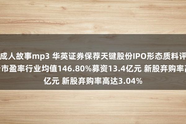 成人故事mp3 华英证券保荐天键股份IPO形态质料评级C级 刊行市盈率行业均值146.80%募资13.4亿元 新股弃购率高达3.04%