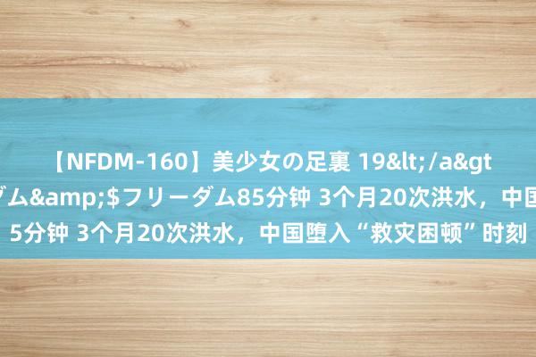 【NFDM-160】美少女の足裏 19</a>2010-01-05フリーダム&$フリーダム85分钟 3个月20次洪水，中国堕入“救灾困顿”时刻