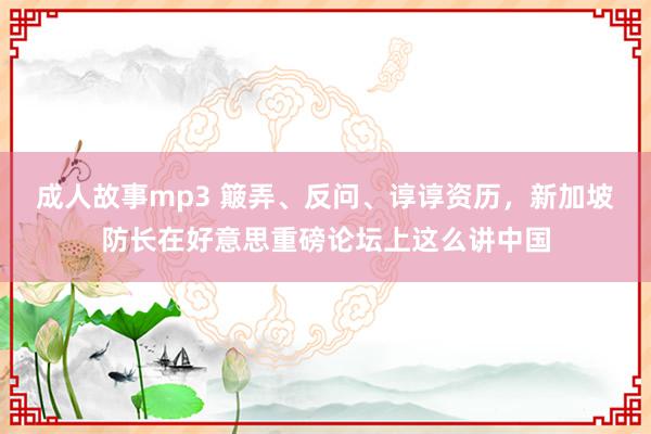 成人故事mp3 簸弄、反问、谆谆资历，新加坡防长在好意思重磅论坛上这么讲中国