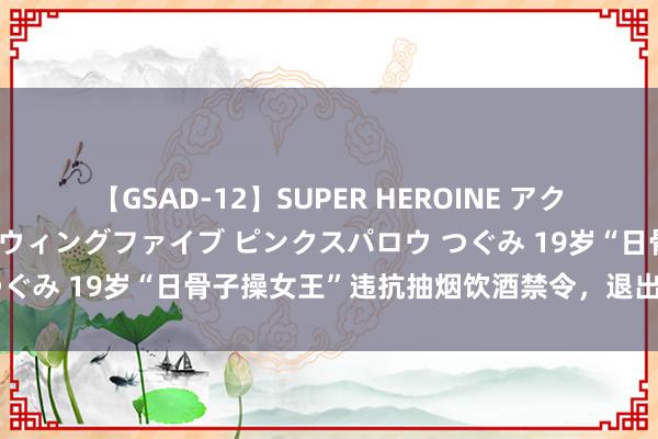 【GSAD-12】SUPER HEROINE アクションウォーズ 超翼戦隊ウィングファイブ ピンクスパロウ つぐみ 19岁“日骨子操女王”违抗抽烟饮酒禁令，退出巴黎奥运