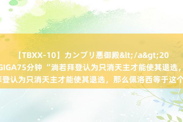 【TBXX-10】カンブリ悪御殿</a>2014-04-25GIGA&$GIGA75分钟 “淌若拜登认为只消天主才能使其退选，那么佩洛西等于这个天主”