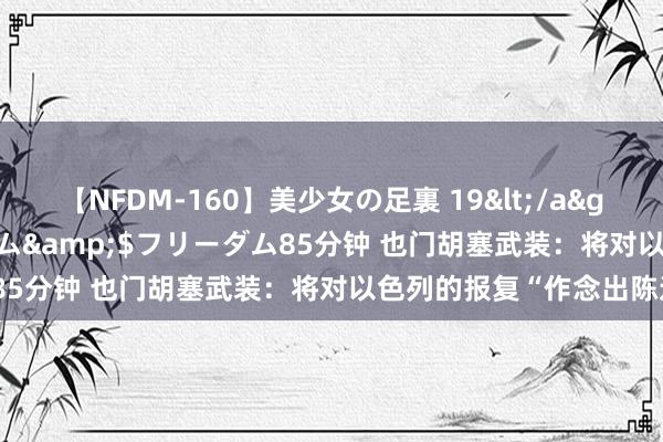 【NFDM-160】美少女の足裏 19</a>2010-01-05フリーダム&$フリーダム85分钟 也门胡塞武装：将对以色列的报复“作念出陈述”