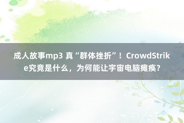 成人故事mp3 真“群体挫折”！CrowdStrike究竟是什么，为何能让宇宙电脑瘫痪？