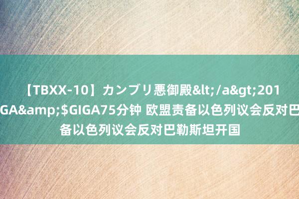 【TBXX-10】カンブリ悪御殿</a>2014-04-25GIGA&$GIGA75分钟 欧盟责备以色列议会反对巴勒斯坦开国