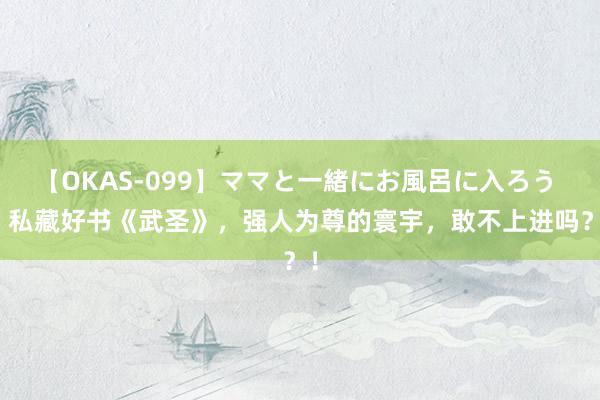 【OKAS-099】ママと一緒にお風呂に入ろう 2 私藏好书《武圣》，强人为尊的寰宇，敢不上进吗？！