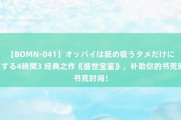 【BOMN-041】オッパイは舐め吸うタメだけに存在する4時間3 经典之作《盛世宝鉴》，补助你的书荒时间！