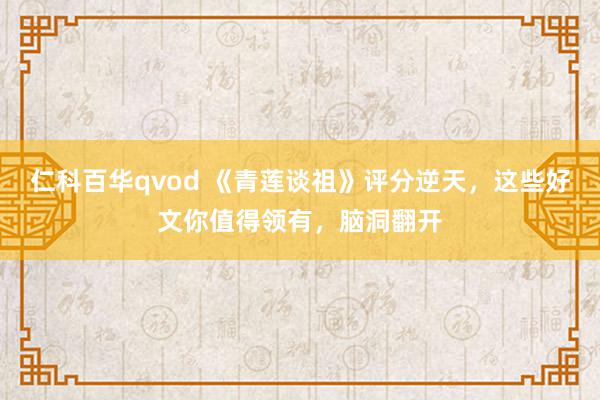 仁科百华qvod 《青莲谈祖》评分逆天，这些好文你值得领有，脑洞翻开