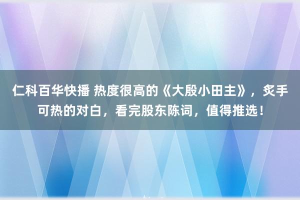 仁科百华快播 热度很高的《大殷小田主》，炙手可热的对白，看完股东陈词，值得推选！