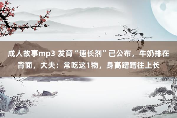 成人故事mp3 发育“速长剂”已公布，牛奶排在背面，大夫：常吃这1物，身高蹭蹭往上长