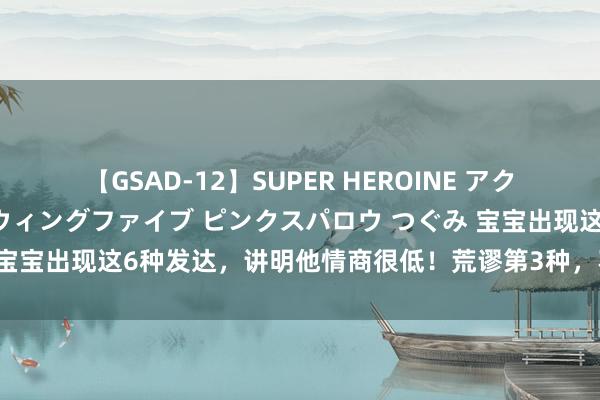 【GSAD-12】SUPER HEROINE アクションウォーズ 超翼戦隊ウィングファイブ ピンクスパロウ つぐみ 宝宝出现这6种发达，讲明他情商很低！荒谬第3种，不变嫌会吃大亏