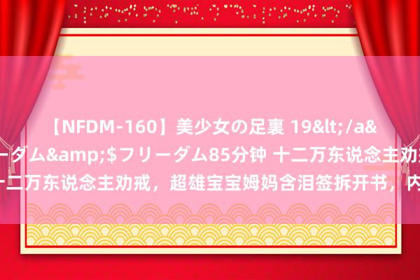 【NFDM-160】美少女の足裏 19</a>2010-01-05フリーダム&$フリーダム85分钟 十二万东说念主劝戒，超雄宝宝姆妈含泪签拆开书，内行敕令感性看待