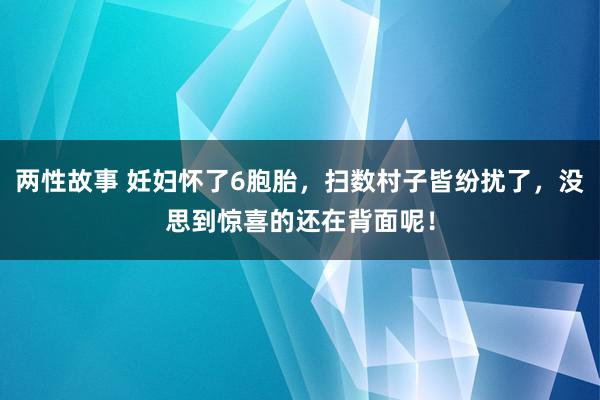 两性故事 妊妇怀了6胞胎，扫数村子皆纷扰了，没思到惊喜的还在背面呢！