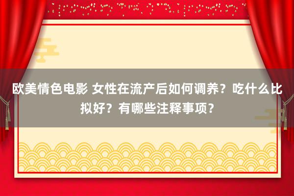 欧美情色电影 女性在流产后如何调养？吃什么比拟好？有哪些注释事项？