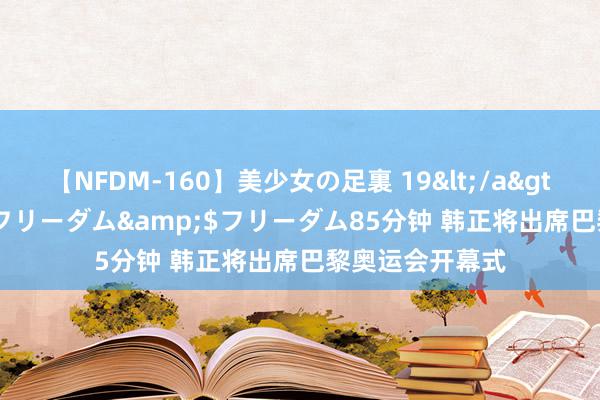 【NFDM-160】美少女の足裏 19</a>2010-01-05フリーダム&$フリーダム85分钟 韩正将出席巴黎奥运会开幕式