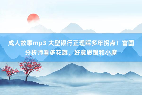 成人故事mp3 大型银行正理睬多年拐点！富国分析师看多花旗、好意思银和小摩