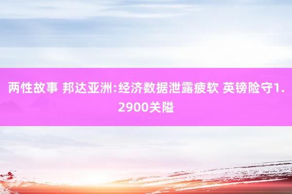 两性故事 邦达亚洲:经济数据泄露疲软 英镑险守1.2900关隘