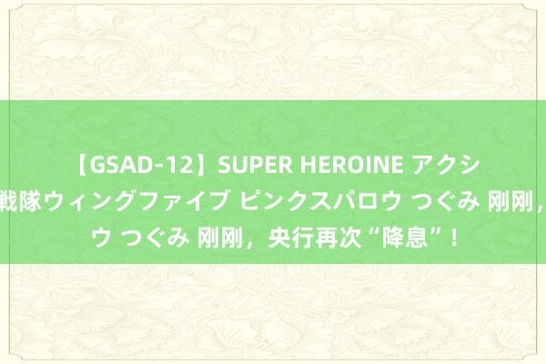 【GSAD-12】SUPER HEROINE アクションウォーズ 超翼戦隊ウィングファイブ ピンクスパロウ つぐみ 刚刚，央行再次“降息”！