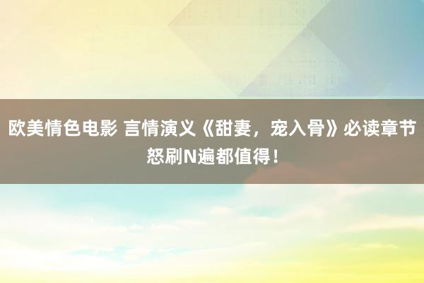 欧美情色电影 言情演义《甜妻，宠入骨》必读章节怒刷N遍都值得！